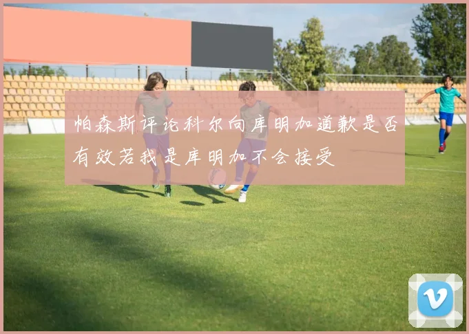 帕森斯评论科尔向库明加道歉是否有效若我是库明加不会接受