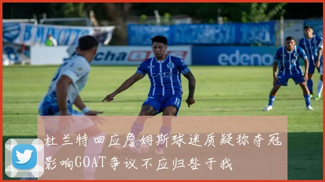 杜兰特回应詹姆斯球迷质疑称夺冠影响GOAT争议不应归咎于我