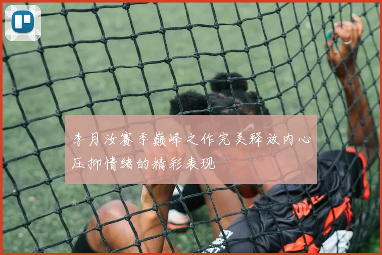 李月汝赛季巅峰之作完美释放内心压抑情绪的精彩表现