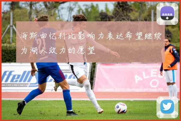 海斯回忆科比影响力表达希望继续为湖人效力的愿望