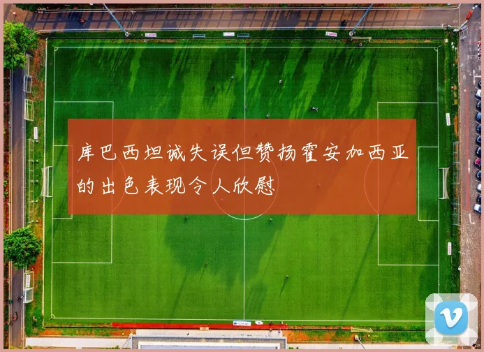 库巴西坦诚失误但赞扬霍安加西亚的出色表现令人欣慰