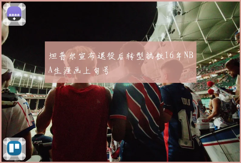 坦普尔宣布退役后转型执教16年NBA生涯画上句号