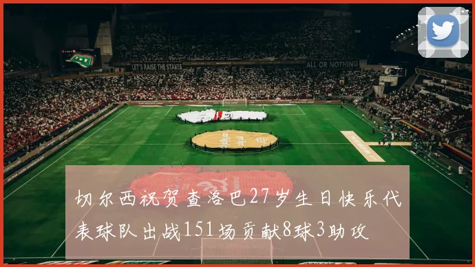 切尔西祝贺查洛巴27岁生日快乐代表球队出战151场贡献8球3助攻