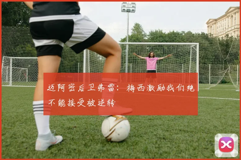 迈阿密后卫弗雷：梅西激励我们绝不能接受被逆转