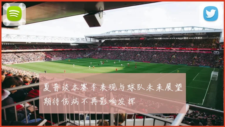 夏普谈本赛季表现与球队未来展望期待伤病不再影响发挥