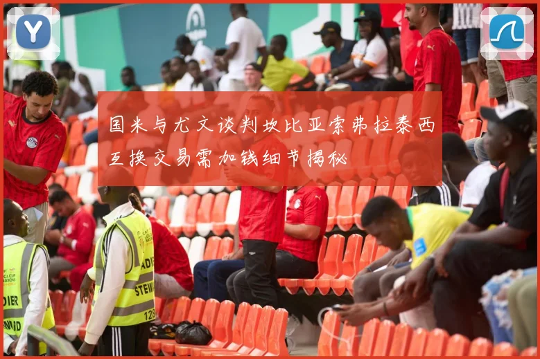 国米与尤文谈判坎比亚索弗拉泰西互换交易需加钱细节揭秘