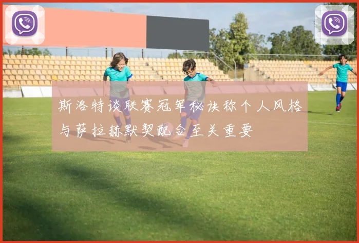 斯洛特谈联赛冠军秘诀称个人风格与萨拉赫默契配合至关重要