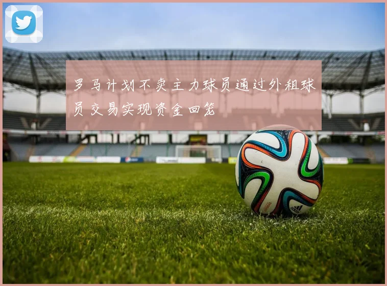 罗马计划不卖主力球员通过外租球员交易实现资金回笼