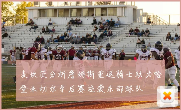 麦坎茨分析詹姆斯重返骑士助力哈登米切尔季后赛逆袭东部球队