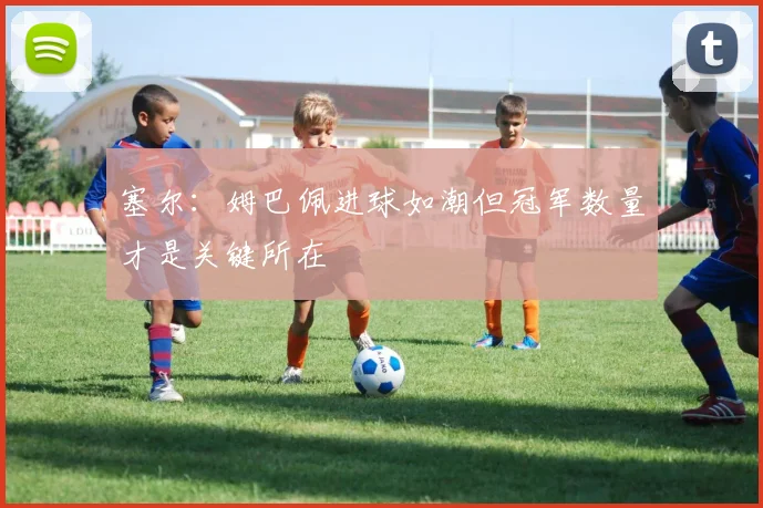 塞尔：姆巴佩进球如潮但冠军数量才是关键所在