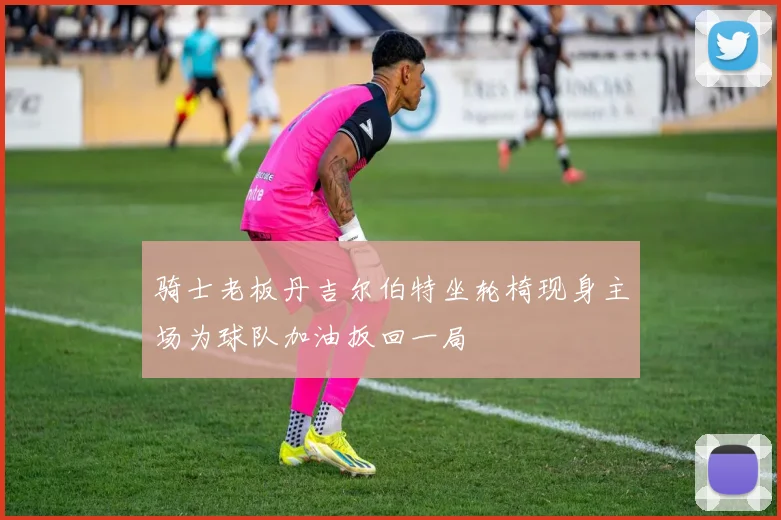 骑士老板丹吉尔伯特坐轮椅现身主场为球队加油扳回一局