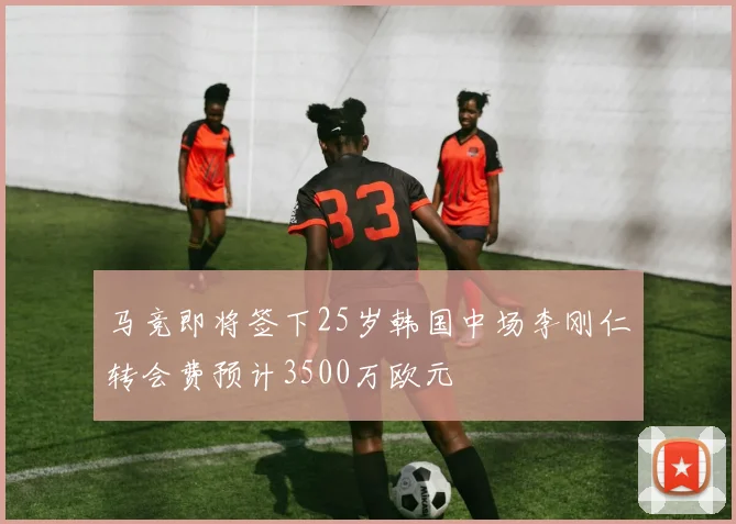 马竞即将签下25岁韩国中场李刚仁转会费预计3500万欧元
