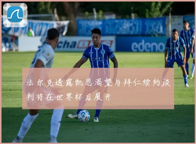 法尔克透露凯恩渴望与拜仁续约谈判将在世界杯后展开