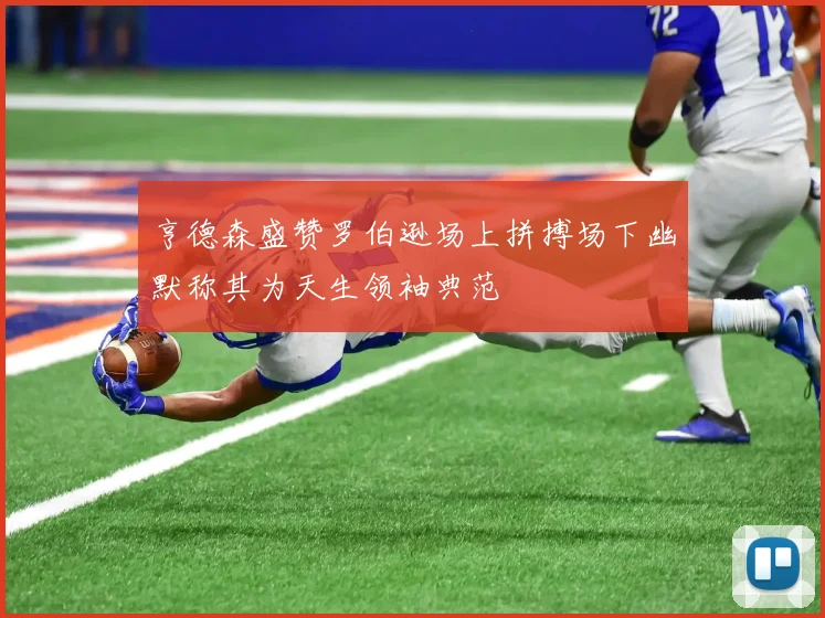 亨德森盛赞罗伯逊场上拼搏场下幽默称其为天生领袖典范