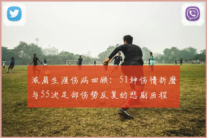 浓眉生涯伤病回顾：51种伤情折磨与55次足部伤势反复的悲剧历程