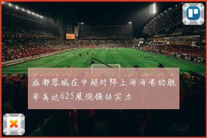 成都蓉城在中超对阵上海海港的胜率高达625展现强劲实力