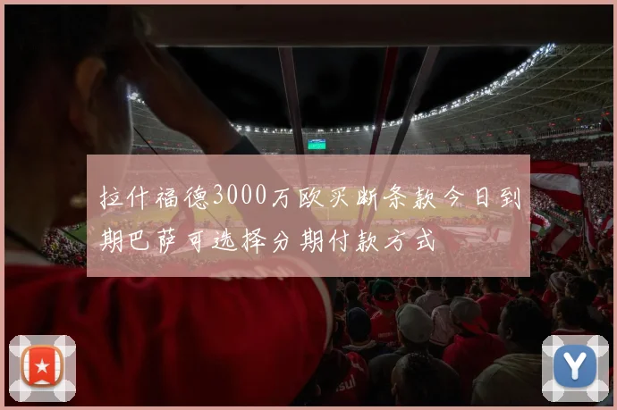 拉什福德3000万欧买断条款今日到期巴萨可选择分期付款方式