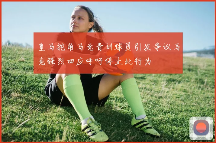 皇马挖角马竞青训球员引发争议马竞强烈回应呼吁停止此行为
