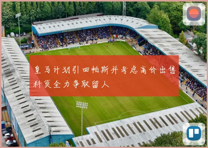 皇马计划引回帕斯并考虑高价出售科莫全力争取留人