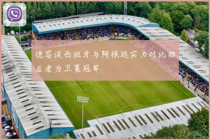德容谈西班牙与阿根廷实力对比称后者为卫冕冠军