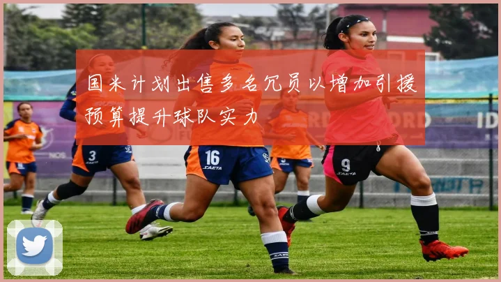国米计划出售多名冗员以增加引援预算提升球队实力
