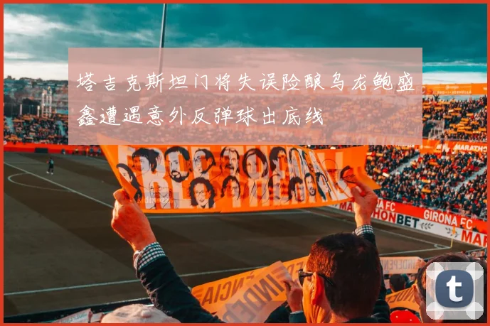 塔吉克斯坦门将失误险酿乌龙鲍盛鑫遭遇意外反弹球出底线