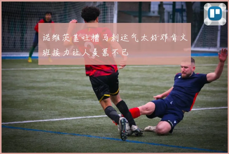 诺维茨基吐槽马刺运气太好邓肯文班接力让人羡慕不已