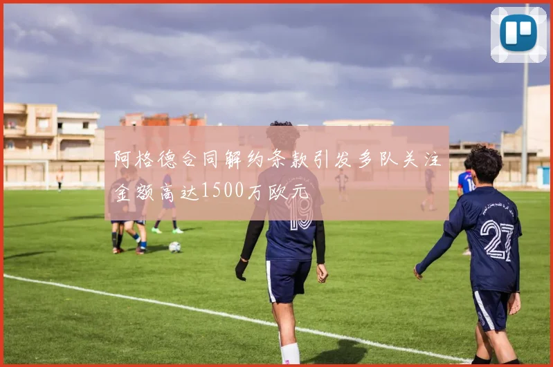 阿格德合同解约条款引发多队关注金额高达1500万欧元