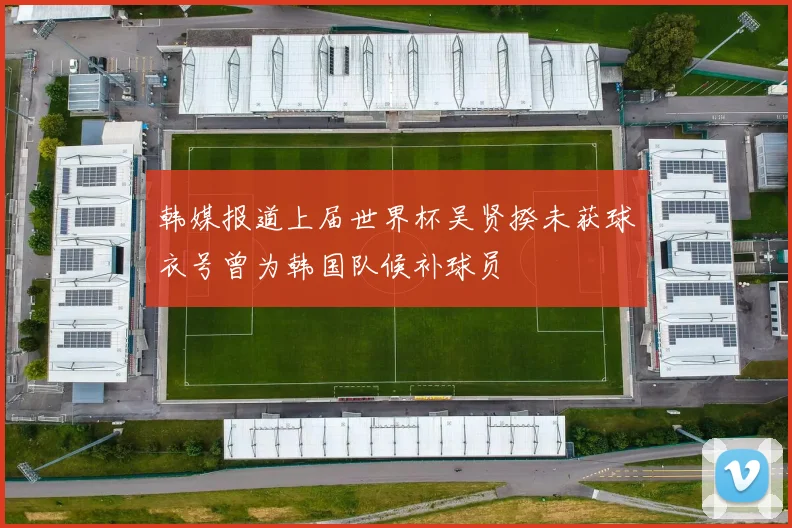 韩媒报道上届世界杯吴贤揆未获球衣号曾为韩国队候补球员