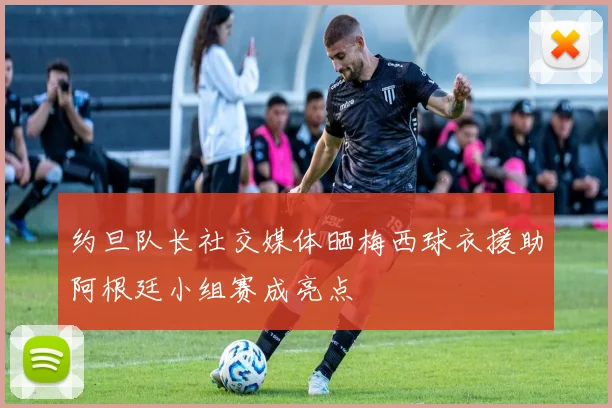 约旦队长社交媒体晒梅西球衣援助阿根廷小组赛成亮点