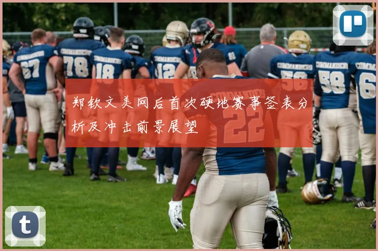 郑钦文美网后首次硬地赛事签表分析及冲击前景展望