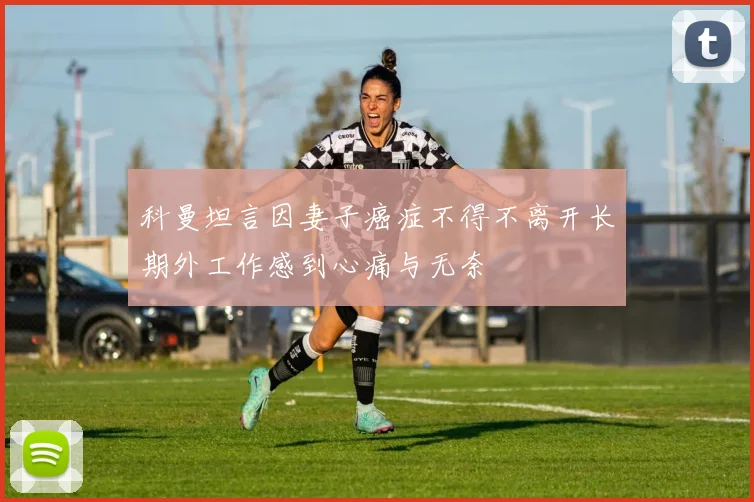 科曼坦言因妻子癌症不得不离开长期外工作感到心痛与无奈