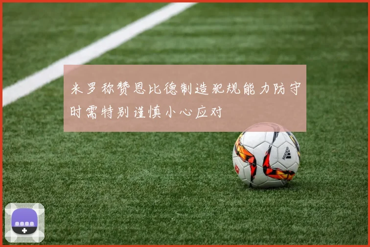 米罗称赞恩比德制造犯规能力防守时需特别谨慎小心应对