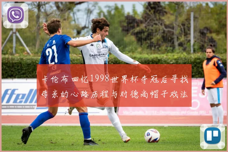 卡伦布回忆1998世界杯夺冠后寻找母亲的心路历程与对德尚帽子戏法的期待