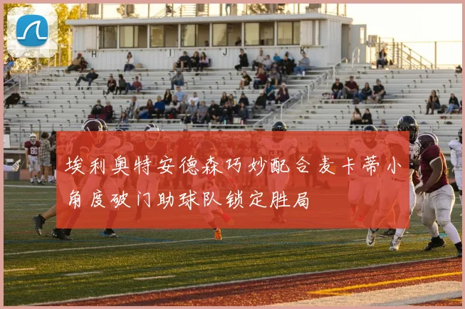 埃利奥特安德森巧妙配合麦卡蒂小角度破门助球队锁定胜局