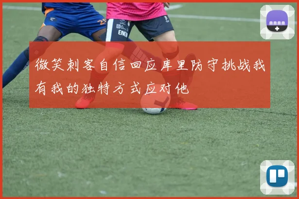 微笑刺客自信回应库里防守挑战我有我的独特方式应对他